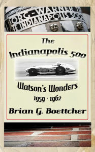 Title: The Indianapolis 500 - Volume Three: Watson's Wonders (1959 - 1962), Author: Brian G. Boettcher