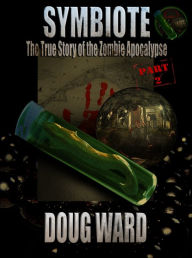 Title: Symbiote; The True Story of the Zombie Apocalypse Part 2, Author: Doug Ward