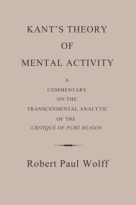 Title: Kant's Theory of Mental Activity: A Commentary on the Transcendental Analytic of the Critique of Pure Reason, Author: Robert Paul Wolff