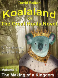 Title: Koalaland or The Great Koala Novel: Volume I: The Making of a Kingdom, Author: David Bolton