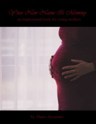 Title: Your New Name Is Mommy: A Motivational Book for Young Mothers, Author: Marie Alexander
