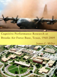 Title: Cognitive Performance Research at Brooks Air Force Base, Texas, 1960-2009, Author: James C. Miller