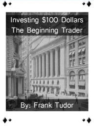 Title: Investing $100 Dollars: The Beginning Trader, Author: Frank Tudor
