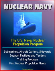 Title: Nuclear Navy: The U.S. Naval Nuclear Propulsion Program - Submarines, Aircraft Carriers, Shipyards, Support Facilities and Tenders, Training Program, History of First Nuclear Propulsion Plants, Author: Progressive Management