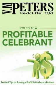 Title: How to be a Profitable Celebrant: Practical Tips on Running a Profitable Celebrancy Business, Author: Vlady Peters