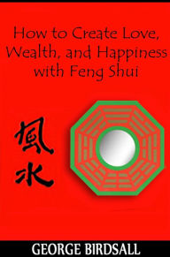 Title: How to Create Love, Wealth and Happiness with Feng Shui, Author: George Birdsall