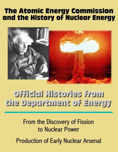 The Atomic Energy Commission and the History of Nuclear Energy: Official Histories from the Department of Energy - From the Discovery of Fission to Nuclear Power; Production of Early Nuclear Arsenal