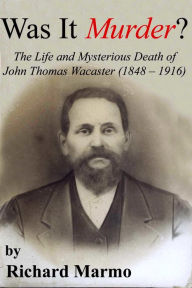 Title: Was It Murder? The Life and Mysterious Death of John Thomas Wacaster (1848-1916), Author: Richard Marmo