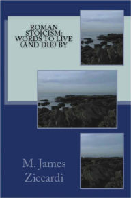 Title: Roman Stoicism: Words to Live (and Die) By, Author: M. James Ziccardi