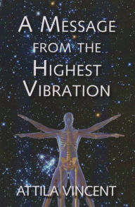 Title: A Message From The Highest Vibration, Author: Attila Vincent