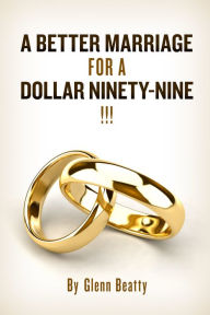 Title: A BETTER MARRIAGE FOR A DOLLAR NINETY-NINE, Author: Glenn Beatty