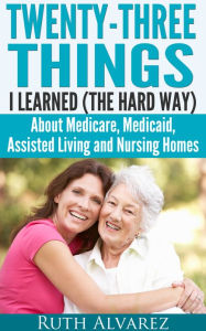 Title: Eldercare: Twenty-Three Things I Learned (the Hard Way) about Medicare, Medicaid, Assisted Living and Nursing Homes, Author: Ruth Alvarez