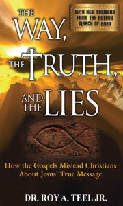 Title: The Way, The Truth, and The Lies: How the Gospels Mislead Christians About Jesus' True Message, Author: Roy A. Teel