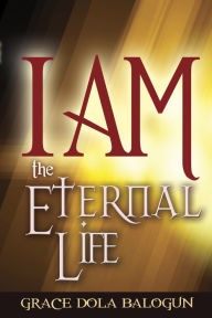 Title: I am The Eternal Life, Author: Grace   Dola Balogun