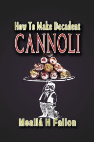 Title: How To Make Decadent Cannoli, Author: Meallá H Fallon