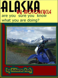 Title: Alaska by Motorcycle: are you sure you know what you are doing?, Author: Airborne Andy