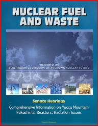 Title: Nuclear Fuel and Waste: The Report of the Blue Ribbon Commission on America's Nuclear Future, Senate Hearings, Comprehensive Information on Yucca Mountain, Fukushima, Reactors, Radiation Issues, Author: Progressive Management