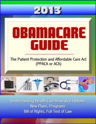 Title: 2013 Obamacare Guide - The Patient Protection and Affordable Care Act (PPACA or ACA) - Understanding Health Care Insurance Options, New Plans, Programs, Bill of Rights, Full Text of Law, Author: Progressive Management