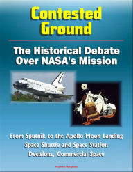 Title: Contested Ground: The Historical Debate Over NASA's Mission - From Sputnik to the Apollo Moon Landing, Space Shuttle and Space Station Decisions, Commercial Space, Author: Progressive Management