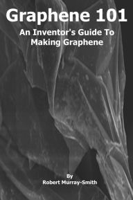 Title: Graphene 101 An Inventor's Guide to Making Graphene, Author: Robert Murray-Smith