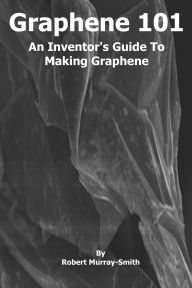 Title: Graphene 101 An Inventor's Guide to Making Graphene, Author: Robert Murray-Smith