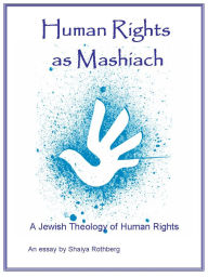 Title: Human Rights as Mashiach: A Jewish Theology of Human Rights, Author: Shaiya Rothberg