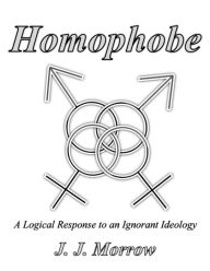 Title: Homophobe: A Logical Response to an Ignorant Ideology, Author: J. J. Morrow