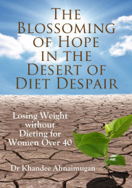 Title: The Blossoming of Hope in the Desert of Diet Despair: Losing Weight without Dieting for Women over 40, Author: Khandee Ahnaimugan