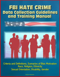 Title: FBI Hate Crime Data Collection Guidelines and Training Manual: Criteria and Definitions, Scenarios of Bias Motivation, Race, Religion, Ethnicity, Sexual Orientation, Disability, Gender, Author: Progressive Management