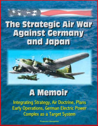 Title: The Strategic Air War Against Germany and Japan: A Memoir - Integrating Strategy, Air Doctrine, Plans, Early Operations, German Electric Power Complex as a Target System, Author: Progressive Management