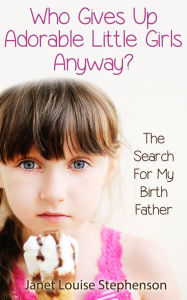 Title: Who Gives Up Adorable Little Girls Anyway? The Search For My Birth Father, Author: Janet Louise Stephenson