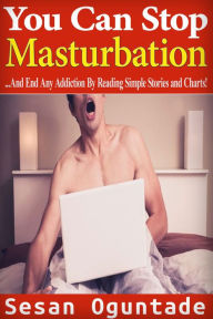 Title: You Can Stop Masturbation...And End Any Addiction By Reading Simple Stories and Charts, Author: Sesan Oguntade