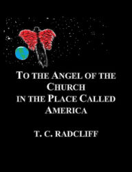 Title: To the Angel of the Church in the Place Called America, Author: T. C. Radcliff