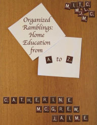 Title: Organized Ramblings: Home Education From A to Z, Author: Catherine McGrew Jaime