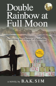 Title: Double Rainbow at Full Moon: Surviving the Collapse of Zimbabwe, Author: B.A.K. Sim