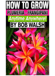 Title: How To Grow Plumeria - Frangipani Anytime Anywhere!, Author: Bob Walsh