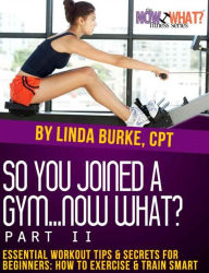 Title: So You Joined a Gym...Now What? Part II Essential Workout Tips and Secrets for Beginners, Author: Linda Burke