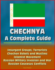 Title: Chechnya: A Complete Guide - Insurgent Groups, Terrorists, Chechen Rebels and Muslims, Islamist Movement, Russian Military Invasion and War, Russian Caucasus Conflicts, Author: Progressive Management