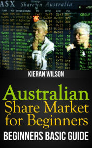 Title: Australian Share Market for Beginners Book: Beginners Basic Guide, Author: Kieran Wilson