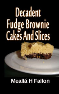 Title: Decadent Fudge Brownie Cakes And Slices, Author: Meallá H Fallon