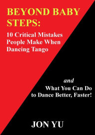 Title: Beyond Baby Steps: 10 Critical Mistakes People Make When Dancing Tango and What You Can Do to Dance Better, Faster!, Author: Jon Yu