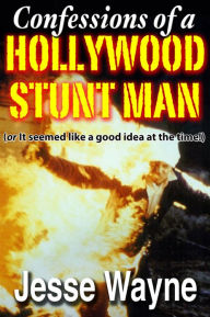 Title: Confessions of a Hollywood Stunt Man (Or It Seemed Like a Good Idea at the Time!), Author: Jesse Wayne