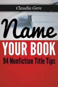 Title: Name Your Book: 94 Nonfiction Title Tips, Author: Claudia Gere