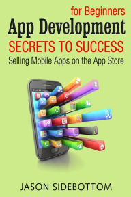 Title: App Development For Beginners: Secrets to Success Selling Apps on the App Store, Author: Jason Sidebottom