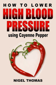 Title: How to Lower High Blood Pressure using Cayenne Pepper, Author: Nigel Thomas