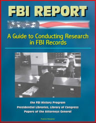 Title: FBI Report: A Guide to Conducting Research in FBI Records, the FBI History Program - Presidential Libraries, Library of Congress, Papers of the Attorneys General, Author: Progressive Management