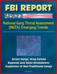 Title: FBI Report: National Gang Threat Assessment (NGTA) Emerging Trends - Street Gangs, Drug Cartels, Regional and State Breakdowns, Expansion of Non-Traditional Gangs, Author: Progressive Management