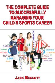 Title: The Complete Guide To Successfully Managing Your Child's Sports Career, Author: Jack Bennett