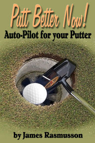 Title: Putt Better Now: Auto Pilot for your Putter, Author: James Rasmusson