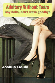 Title: Adultery Without Tears: Say Hello, Don't Wave Goodbye, Author: Joshua Gould